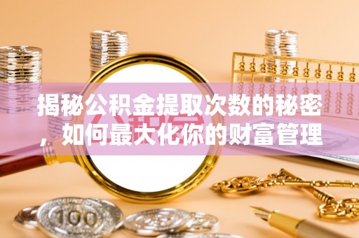 靖远揭秘公积金提取次数的秘密，如何最大化你的财富管理