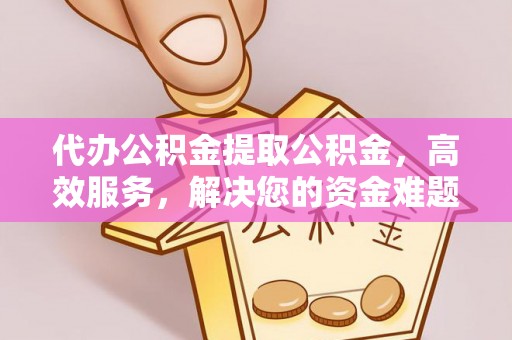靖远代办公积金提取公积金，高效服务，解决您的资金难题