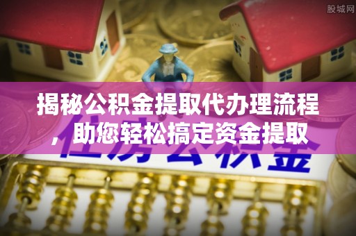 靖远揭秘公积金提取代办理流程，助您轻松搞定资金提取