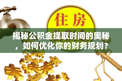 靖远揭秘公积金提取时间的奥秘，如何优化你的财务规划？