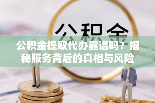 靖远公积金提取代办靠谱吗？揭秘服务背后的真相与风险