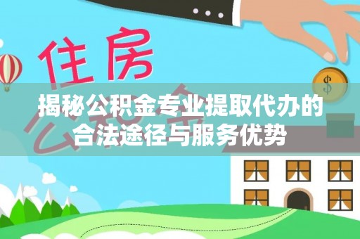 靖远揭秘公积金专业提取代办的合法途径与服务优势