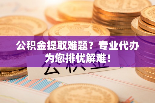 靖远公积金提取难题？专业代办为您排忧解难！