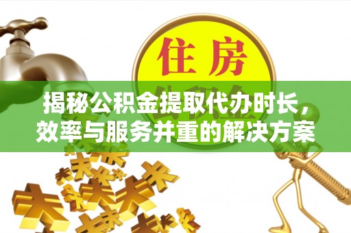靖远揭秘公积金提取代办时长，效率与服务并重的解决方案