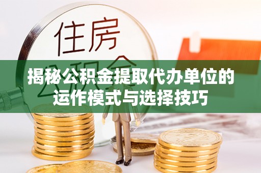 靖远揭秘公积金提取代办单位的运作模式与选择技巧
