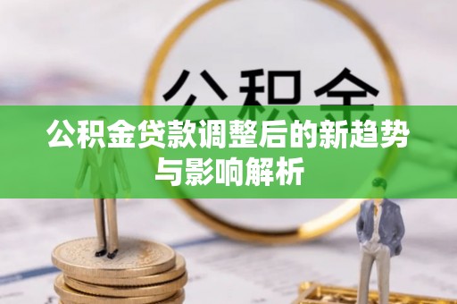 靖远公积金贷款调整后的新趋势与影响解析