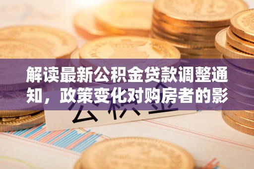 靖远解读最新公积金贷款调整通知，政策变化对购房者的影响与应对策略
