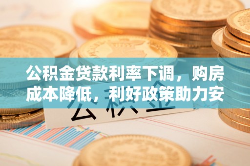 靖远公积金贷款利率下调，购房成本降低，利好政策助力安居梦想