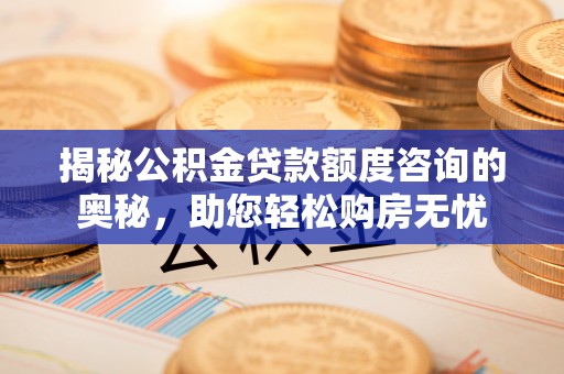 靖远揭秘公积金贷款额度咨询的奥秘，助您轻松购房无忧