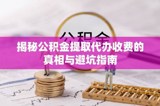 靖远揭秘公积金提取代办收费的真相与避坑指南