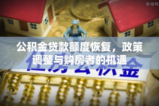 靖远公积金贷款额度恢复，政策调整与购房者的机遇