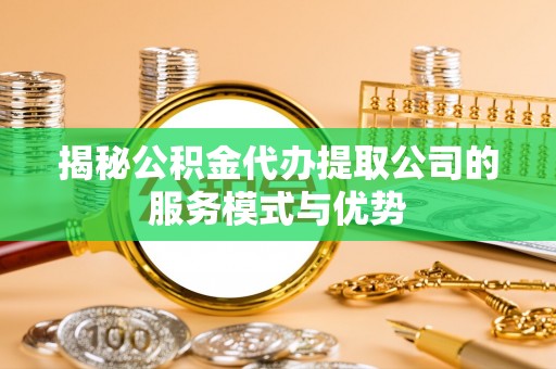 靖远揭秘公积金代办提取公司的服务模式与优势