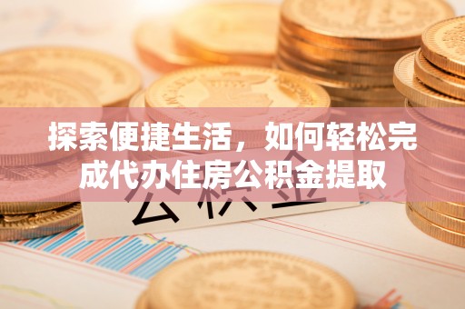 靖远探索便捷生活，如何轻松完成代办住房公积金提取