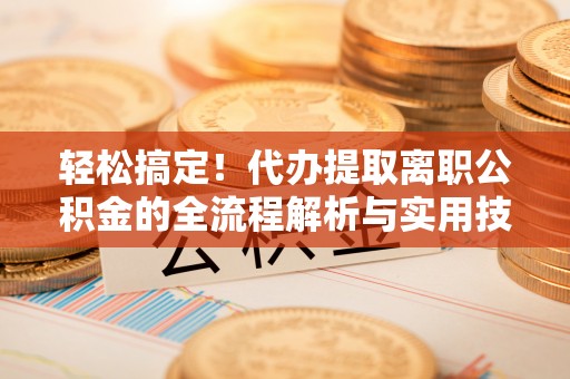 靖远轻松搞定！代办提取离职公积金的全流程解析与实用技巧