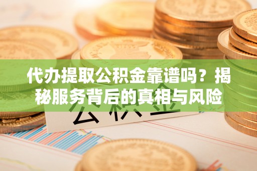 靖远代办提取公积金靠谱吗？揭秘服务背后的真相与风险