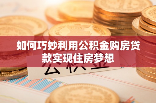 靖远如何巧妙利用公积金购房贷款实现住房梦想
