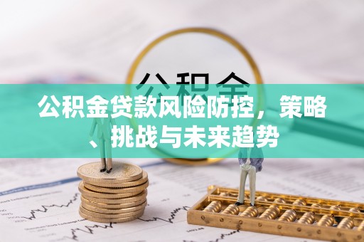 靖远公积金贷款风险防控，策略、挑战与未来趋势