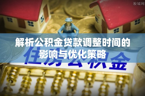 靖远解析公积金贷款调整时间的影响与优化策略