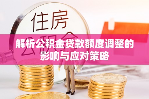 靖远解析公积金贷款额度调整的影响与应对策略