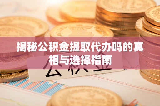 靖远揭秘公积金提取代办吗的真相与选择指南