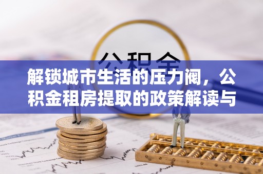 靖远解锁城市生活的压力阀，公积金租房提取的政策解读与实践指南