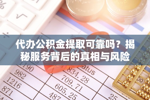 靖远代办公积金提取可靠吗？揭秘服务背后的真相与风险