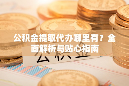 靖远公积金提取代办哪里有？全面解析与贴心指南