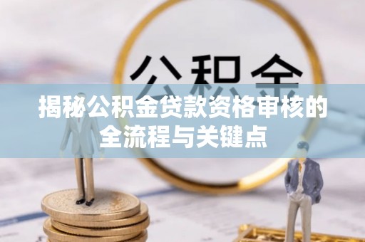 靖远揭秘公积金贷款资格审核的全流程与关键点