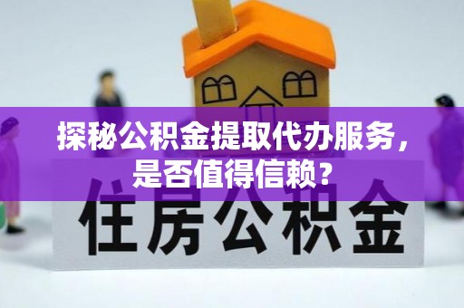 靖远探秘公积金提取代办服务，是否值得信赖？