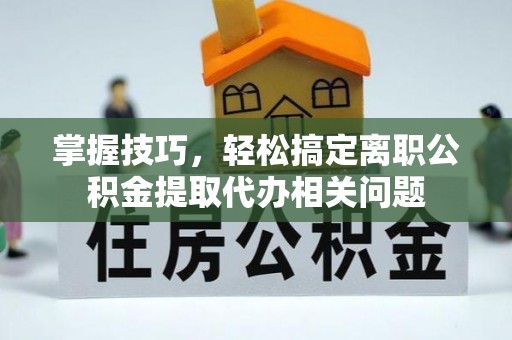靖远掌握技巧，轻松搞定离职公积金提取代办相关问题