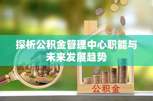 靖远探析公积金管理中心职能与未来发展趋势
