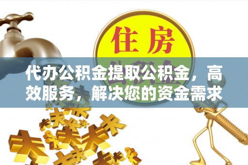 靖远代办公积金提取公积金，高效服务，解决您的资金需求
