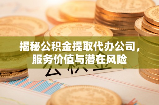 靖远揭秘公积金提取代办公司，服务价值与潜在风险
