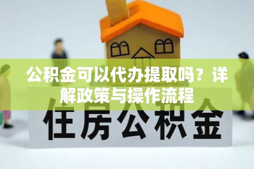 靖远公积金可以代办提取吗？详解政策与操作流程