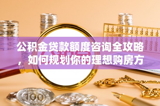 靖远公积金贷款额度咨询全攻略，如何规划你的理想购房方案