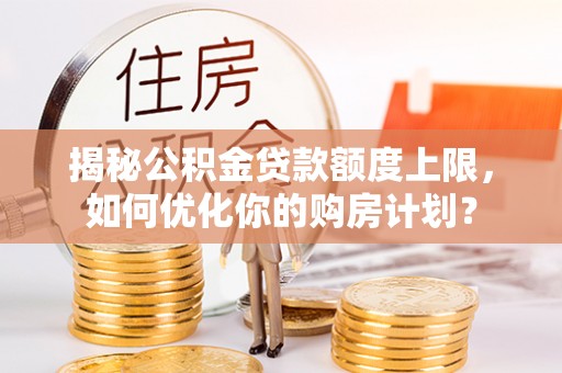 靖远揭秘公积金贷款额度上限，如何优化你的购房计划？