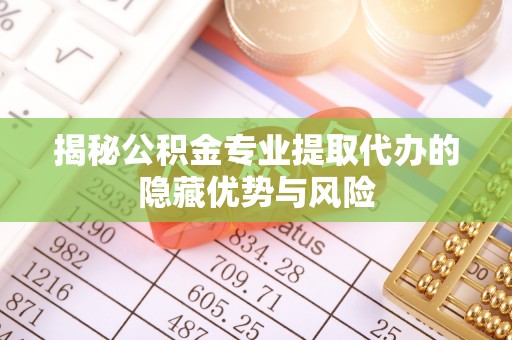 靖远揭秘公积金专业提取代办的隐藏优势与风险