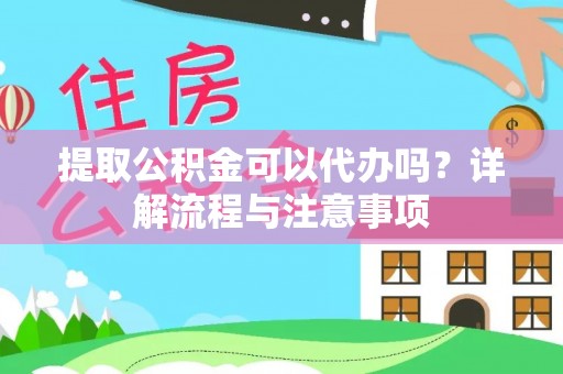 靖远提取公积金可以代办吗？详解流程与注意事项