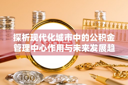 靖远探析现代化城市中的公积金管理中心作用与未来发展趋势