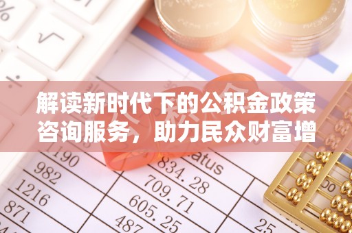 靖远解读新时代下的公积金政策咨询服务，助力民众财富增值与安居梦想