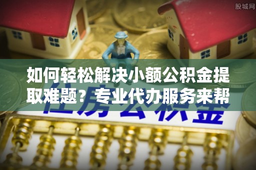 靖远如何轻松解决小额公积金提取难题？专业代办服务来帮忙