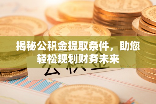 靖远揭秘公积金提取条件，助您轻松规划财务未来