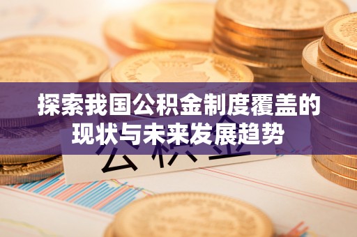 靖远探索我国公积金制度覆盖的现状与未来发展趋势