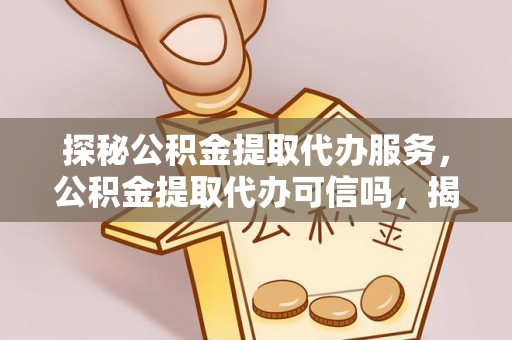 靖远探秘公积金提取代办服务，公积金提取代办可信吗，揭秘真相与选择指南