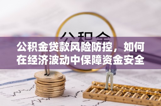 靖远公积金贷款风险防控，如何在经济波动中保障资金安全