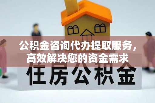 靖远公积金咨询代办提取服务，高效解决您的资金需求