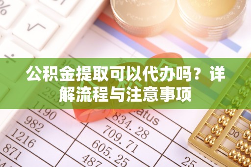 靖远公积金提取可以代办吗？详解流程与注意事项