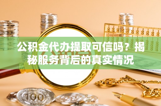 靖远公积金代办提取可信吗？揭秘服务背后的真实情况