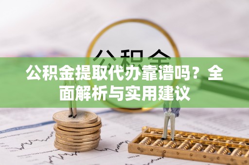 靖远公积金提取代办靠谱吗？全面解析与实用建议