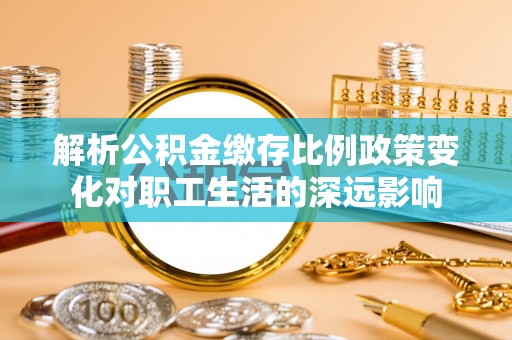 靖远解析公积金缴存比例政策变化对职工生活的深远影响